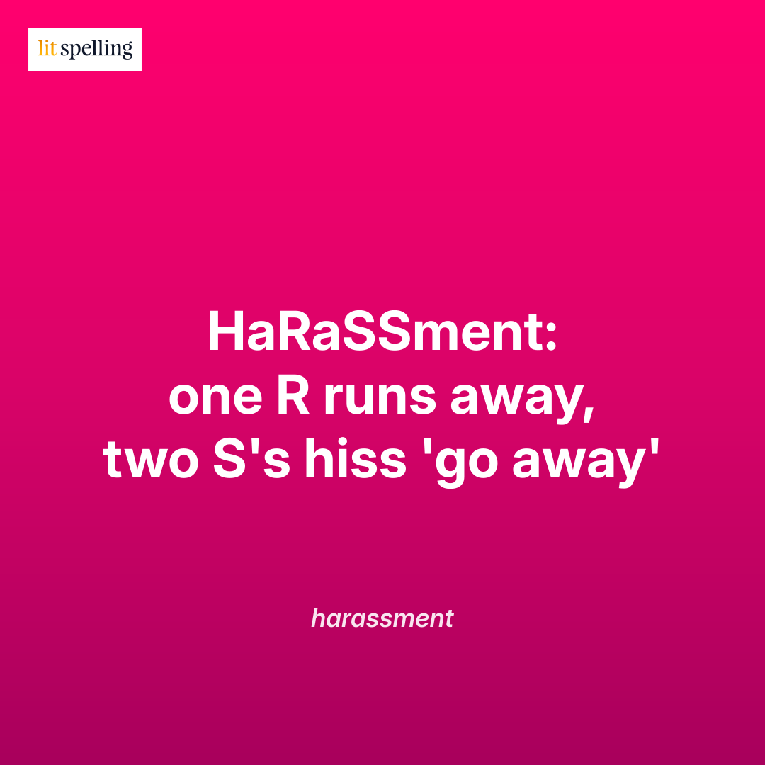 Spelling mnemonic for harassment: HaRaSSment: one R runs away, two S's hiss 'go away' - memory trick to remember the correct spelling